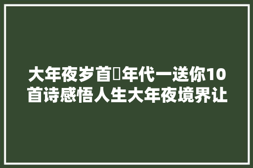 大年夜岁首年代一送你10首诗感悟人生大年夜境界让新年充满诗意与豪情