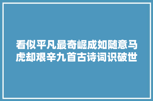 看似平凡最奇崛成如随意马虎却艰辛九首古诗词识破世间人情
