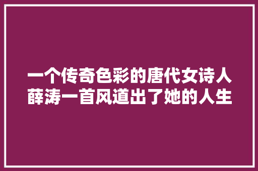 一个传奇色彩的唐代女诗人薛涛一首风道出了她的人生境界