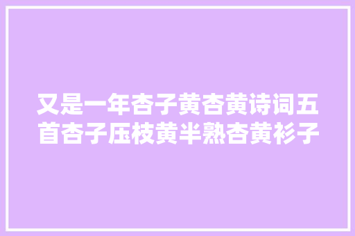 又是一年杏子黄杏黄诗词五首杏子压枝黄半熟杏黄衫子退红裙