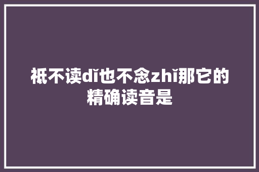 祗不读dǐ也不念zhǐ那它的精确读音是