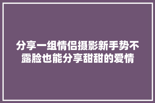 分享一组情侣摄影新手势不露脸也能分享甜甜的爱情