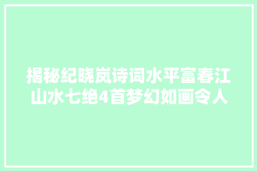 揭秘纪晓岚诗词水平富春江山水七绝4首梦幻如画令人惊艳