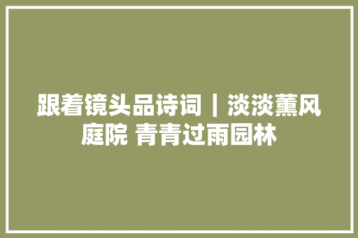 跟着镜头品诗词｜淡淡薰风庭院 青青过雨园林