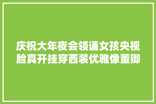 庆祝大年夜会领诵女孩央视脸真开挂穿西装优雅像董卿颜值更高