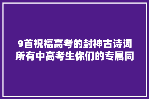 9首祝福高考的封神古诗词所有中高考生你们的专属同伙圈案牍
