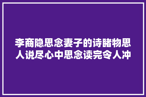 李商隐思念妻子的诗睹物思人说尽心中思念读完令人冲动不已