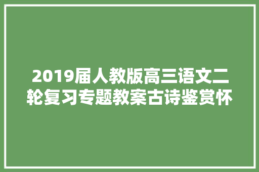 2019届人教版高三语文二轮复习专题教案古诗鉴赏怀古诗定势思维
