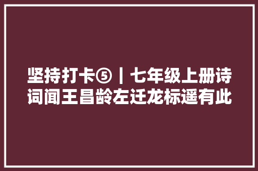 坚持打卡⑤｜七年级上册诗词闻王昌龄左迁龙标遥有此寄详解