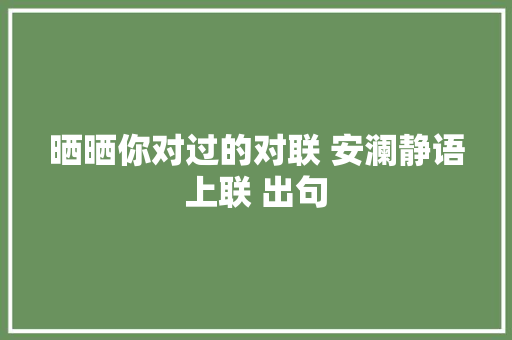 晒晒你对过的对联 安澜静语上联 出句
