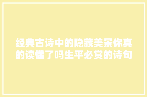 经典古诗中的隐藏美景你真的读懂了吗生平必赏的诗句之美