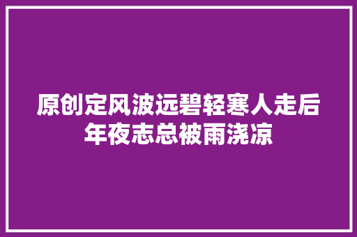 原创定风波远碧轻寒人走后年夜志总被雨浇凉