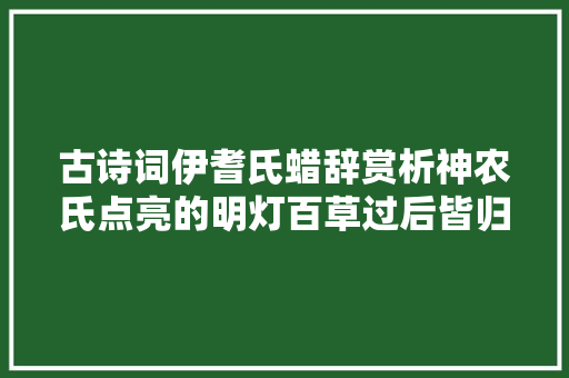古诗词伊耆氏蜡辞赏析神农氏点亮的明灯百草过后皆归土兮