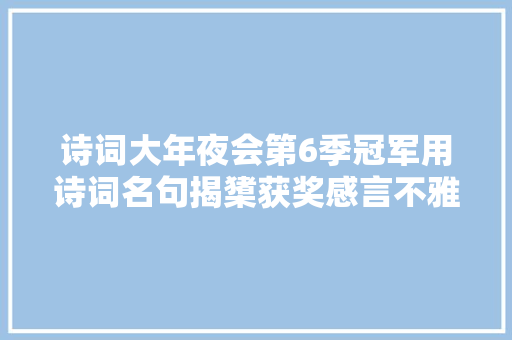 诗词大年夜会第6季冠军用诗词名句揭橥获奖感言不雅观众用错了吧