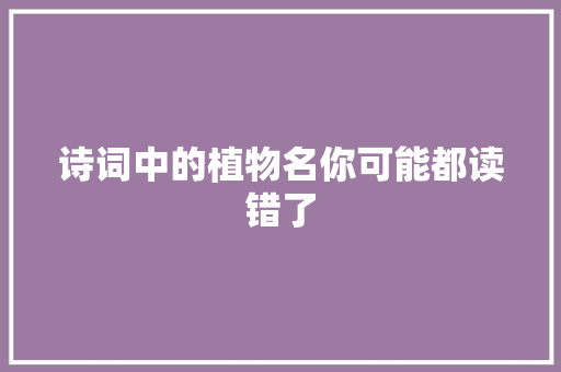 诗词中的植物名你可能都读错了