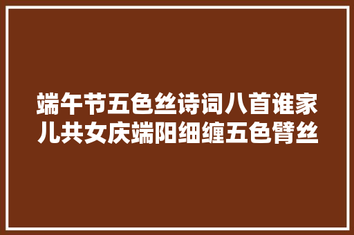 端午节五色丝诗词八首谁家儿共女庆端阳细缠五色臂丝长