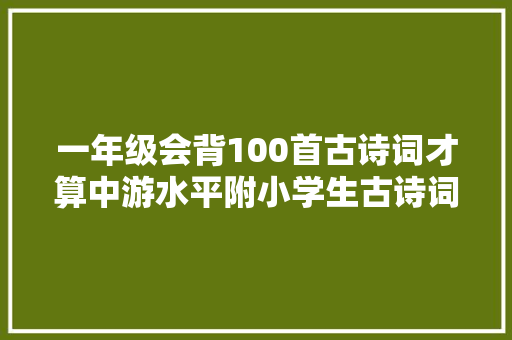 一年级会背100首古诗词才算中游水平附小学生古诗词清单