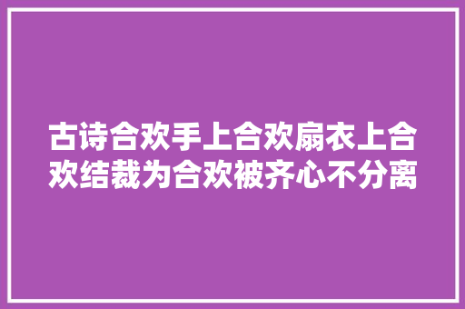 古诗合欢手上合欢扇衣上合欢结裁为合欢被齐心不分离