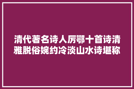 清代著名诗人厉鄂十首诗清雅脱俗婉约冷淡山水诗堪称一绝