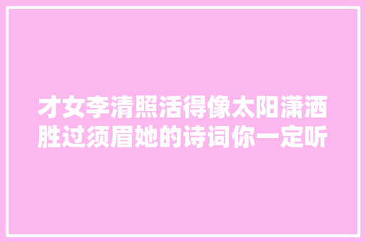 才女李清照活得像太阳潇洒胜过须眉她的诗词你一定听过