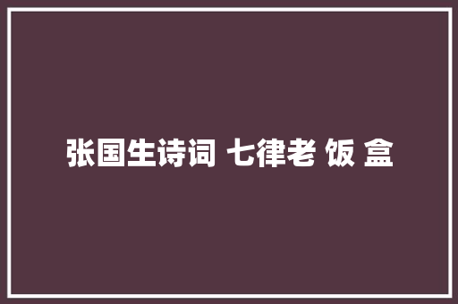 张国生诗词 七律老 饭 盒