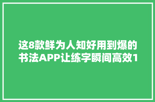这8款鲜为人知好用到爆的书法APP让练字瞬间高效10倍
