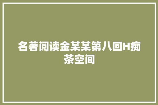 名著阅读金某某第八回H痴茶空间