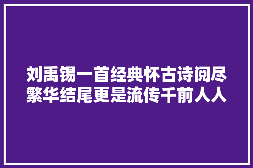 刘禹锡一首经典怀古诗阅尽繁华结尾更是流传千前人人传颂