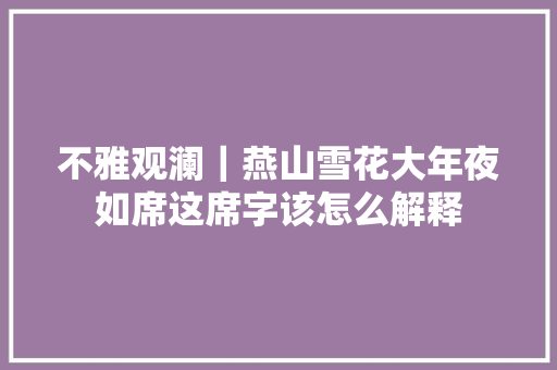 不雅观澜｜燕山雪花大年夜如席这席字该怎么解释