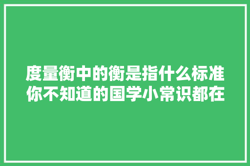 度量衡中的衡是指什么标准你不知道的国学小常识都在这场PK里
