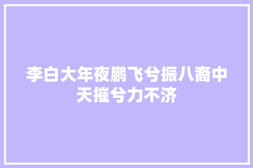 李白大年夜鹏飞兮振八裔中天摧兮力不济