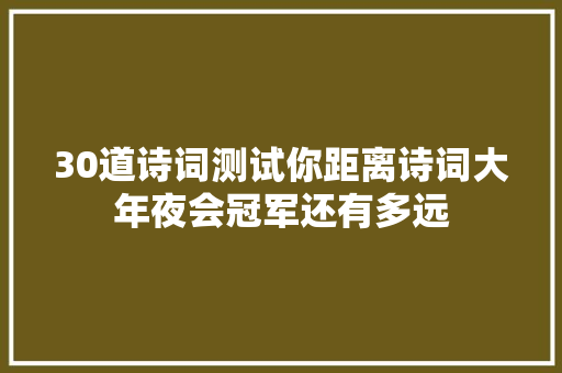 30道诗词测试你距离诗词大年夜会冠军还有多远