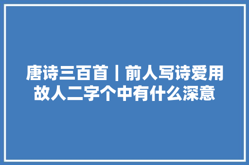 唐诗三百首｜前人写诗爱用故人二字个中有什么深意