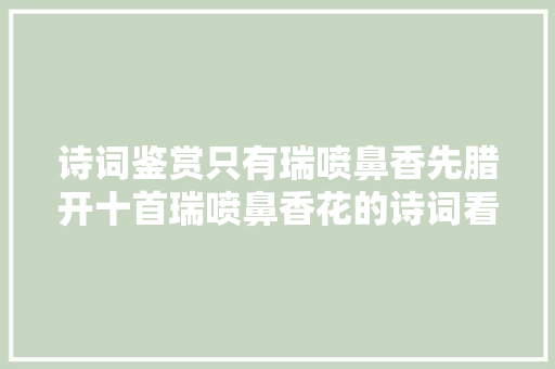 诗词鉴赏只有瑞喷鼻香先腊开十首瑞喷鼻香花的诗词看了梅花看瑞喷鼻香