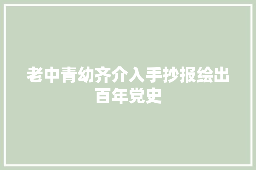 老中青幼齐介入手抄报绘出百年党史