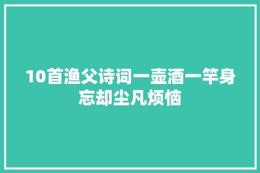 10首渔父诗词一壶酒一竿身忘却尘凡烦恼
