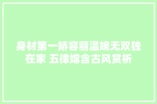 身材第一娇容丽温婉无双独在家 五律嫦含古风赏析