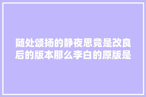 随处颂扬的静夜思竟是改良后的版本那么李白的原版是什么