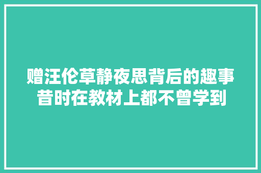 赠汪伦草静夜思背后的趣事昔时在教材上都不曾学到