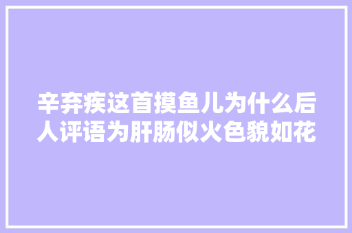 辛弃疾这首摸鱼儿为什么后人评语为肝肠似火色貌如花