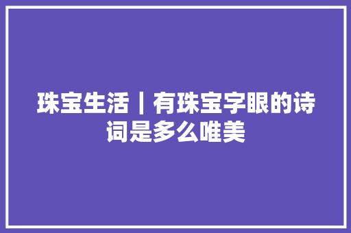 珠宝生活｜有珠宝字眼的诗词是多么唯美