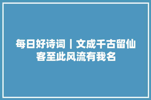 每日好诗词｜文成千古留仙客至此风流有我名