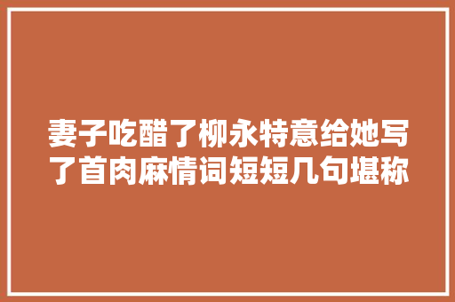 妻子吃醋了柳永特意给她写了首肉麻情词短短几句堪称哄妻典范