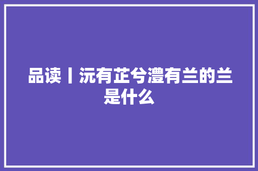 品读丨沅有芷兮澧有兰的兰是什么