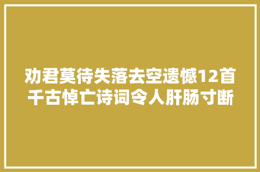 劝君莫待失落去空遗憾12首千古悼亡诗词令人肝肠寸断不忍卒读