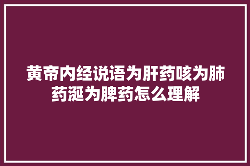 黄帝内经说语为肝药咳为肺药涎为脾药怎么理解