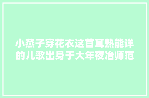 小燕子穿花衣这首耳熟能详的儿歌出身于大年夜冶师范你知道吗