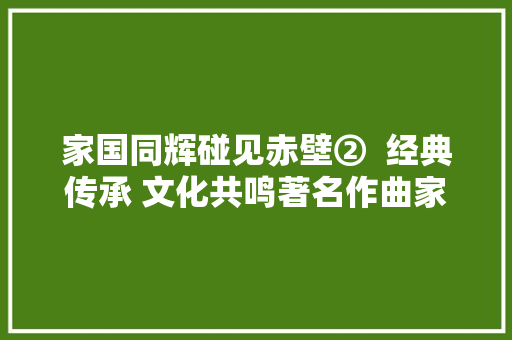 家国同辉碰见赤壁②  经典传承 文化共鸣著名作曲家谷建芬将捐赠赤壁滚滚长江东逝水曲谱手稿