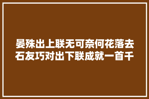 晏殊出上联无可奈何花落去石友巧对出下联成就一首千古名作