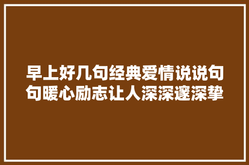 早上好几句经典爱情说说句句暖心励志让人深深邃深挚醉